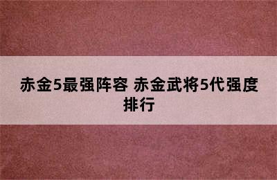 赤金5最强阵容 赤金武将5代强度排行